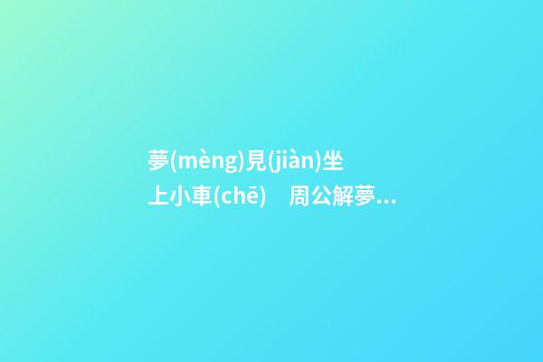 夢(mèng)見(jiàn)坐上小車(chē)　周公解夢(mèng)之夢(mèng)到坐上小車(chē)